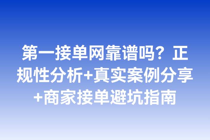 第一接单网靠谱吗？正规性分析+真实案例分享+商家接单避坑指南