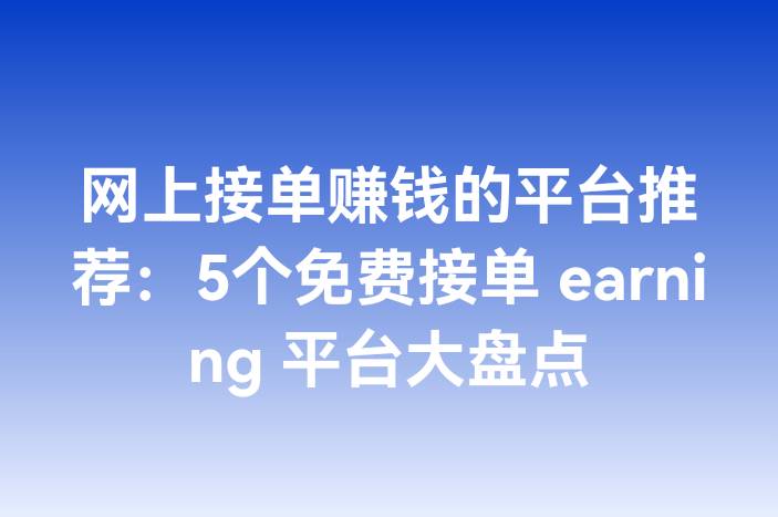 网上接单赚钱的平台推荐：5个免费接单 earning 平台大盘点
