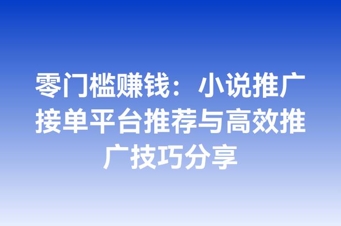 零门槛赚钱：小说推广接单平台推荐与高效推广技巧分享