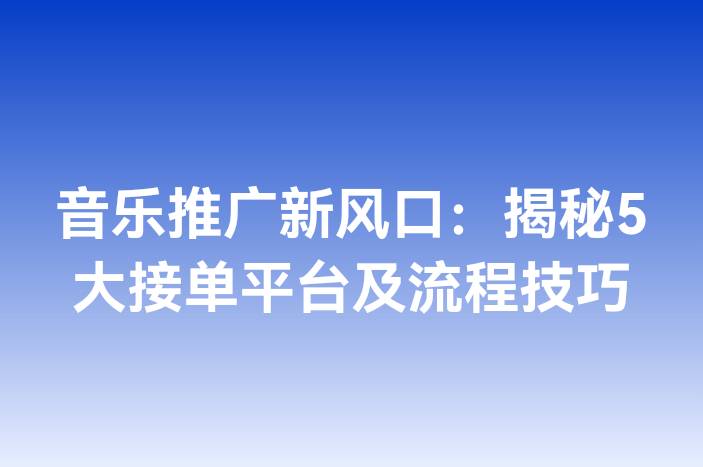 音乐推广新风口：揭秘5大接单平台及流程技巧