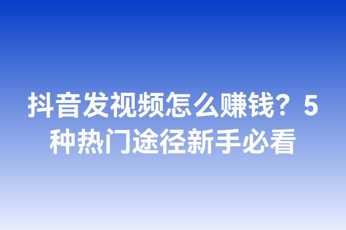 抖音发视频怎么赚钱？5种热门途径新手必看