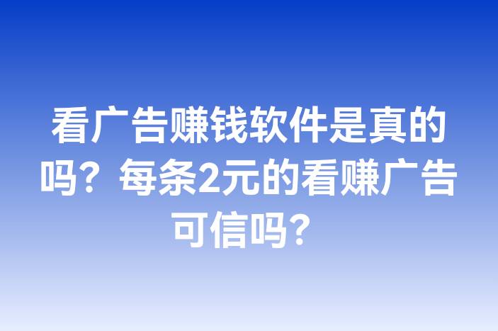 看广告赚钱软件是真的吗？每条2元的看赚广告可信吗？
