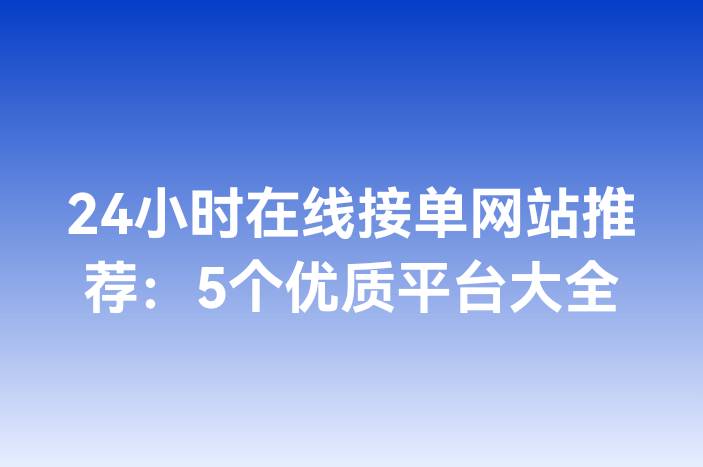 24小时在线接单网站推荐：5个优质平台大全