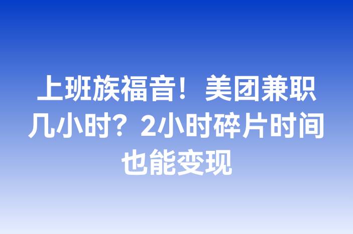上班族福音！美团兼职几小时？2小时碎片时间也能变现
