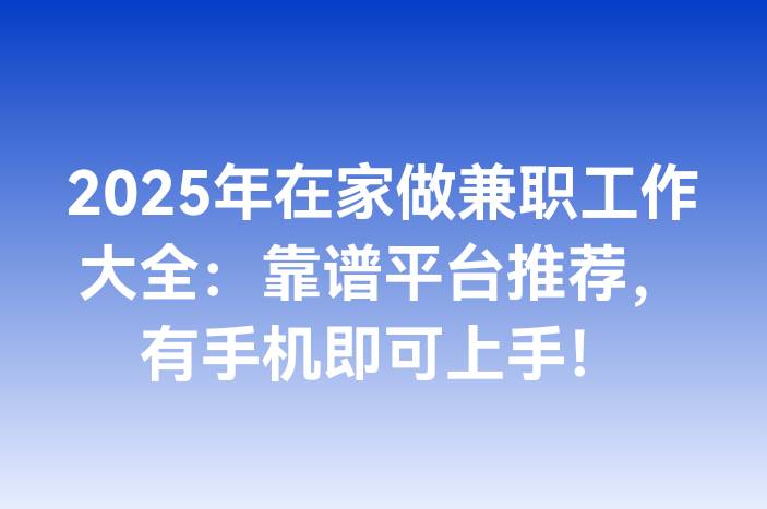 2025年在家做兼职工作大全：靠谱平台推荐，有手机即可上手！