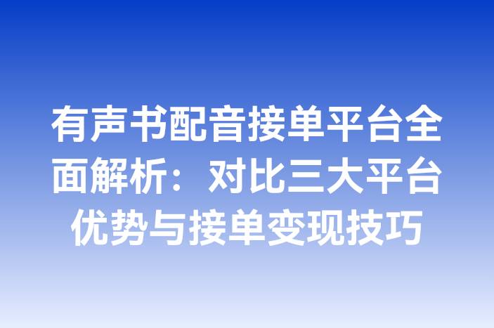 有声书配音接单平台全面解析：对比三大平台优势与接单变现技巧