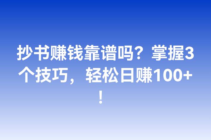 抄书赚钱靠谱吗？掌握3个技巧，轻松日赚100+！