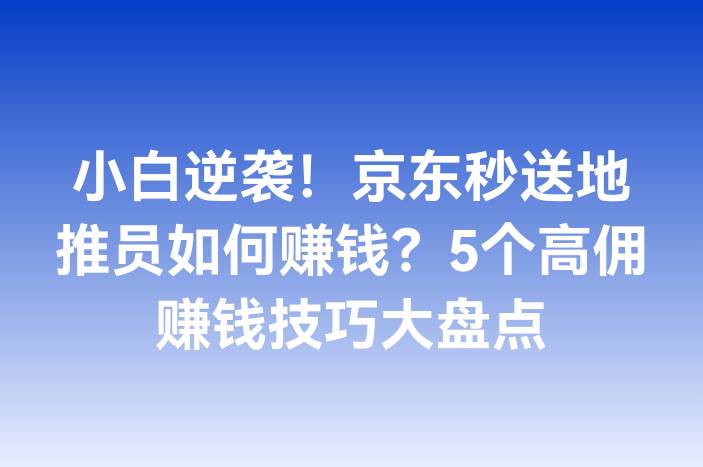 小白逆袭！京东秒送地推员如何赚钱？5个高佣赚钱技巧大盘点