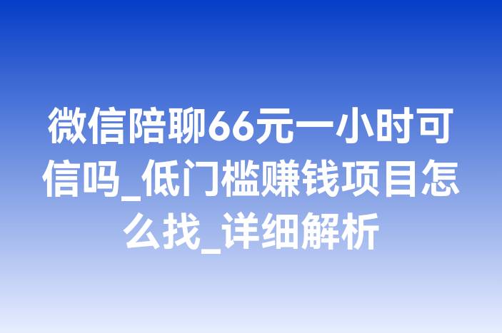 微信陪聊66元一小时可信吗_低门槛赚钱项目怎么找_详细解析