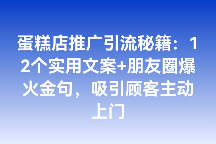 蛋糕店推广引流秘籍：12个实用文案+朋友圈爆火金句，吸引顾客主动上门
