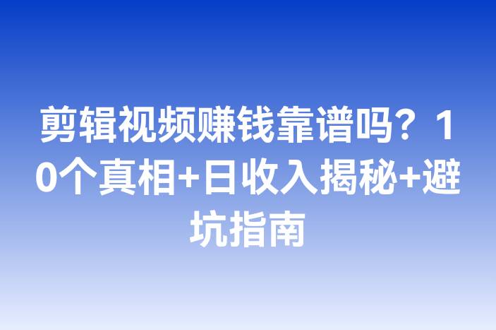 剪辑视频赚钱靠谱吗？10个真相+日收入揭秘+避坑指南