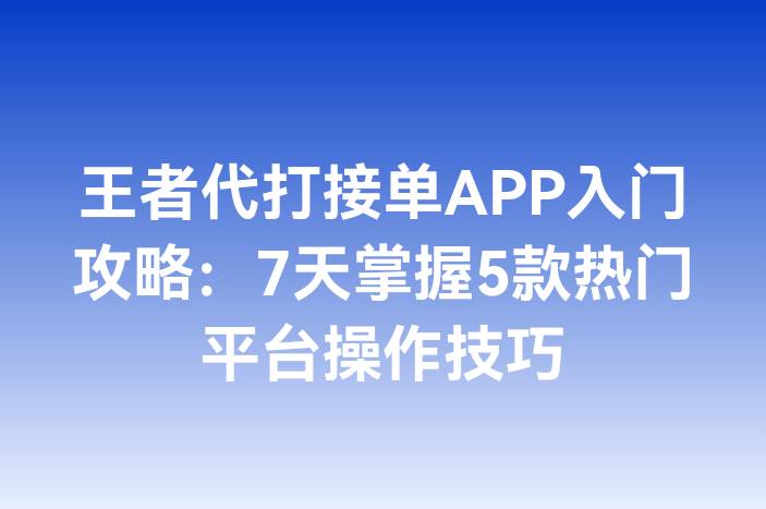 王者代打接单APP入门攻略：7天掌握5款热门平台操作技巧