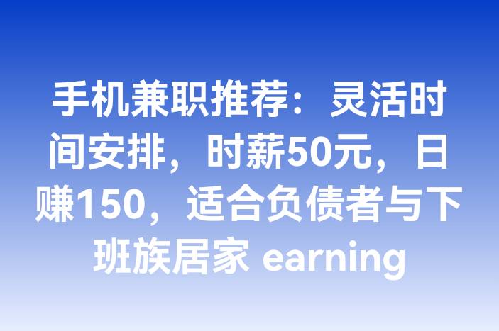 手机兼职推荐：灵活时间安排，时薪50元，日赚150，适合负债者与下班族居家 earning