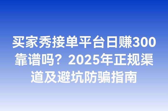 买家秀接单平台日赚300靠谱吗？2025年正规渠道及避坑防骗指南
