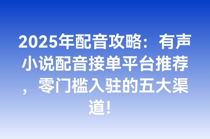 2025年配音攻略：有声小说配音接单平台推荐，零门槛入驻的五大渠道！