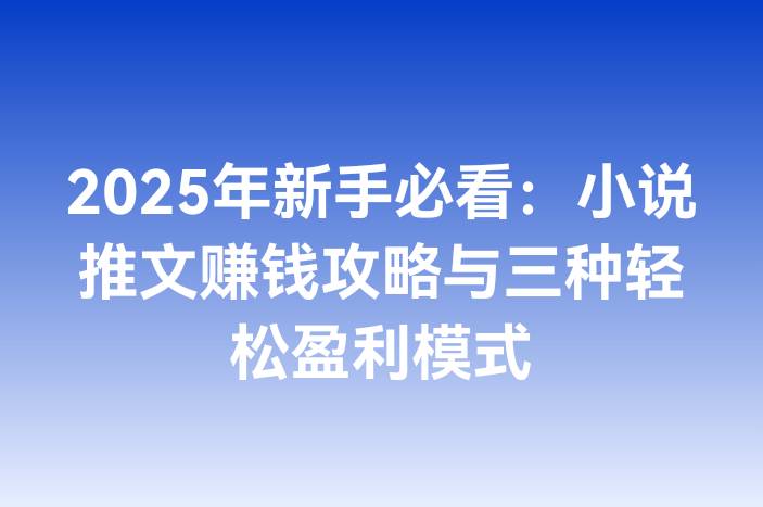 2025年新手必看：小说推文赚钱攻略与三种轻松盈利模式