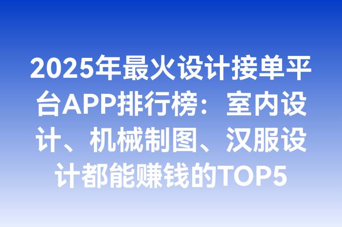 2025年最火设计接单平台APP排行榜：室内设计、机械制图、汉服设计都能赚钱的TOP5