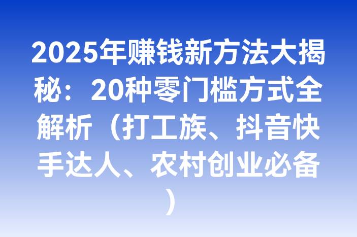 2025年赚钱新方法大揭秘：20种零门槛方式全解析（打工族、抖音快手达人、农村创业必备）