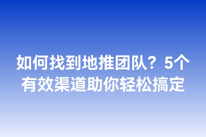 如何找到地推团队？5个有效渠道助你轻松搞定