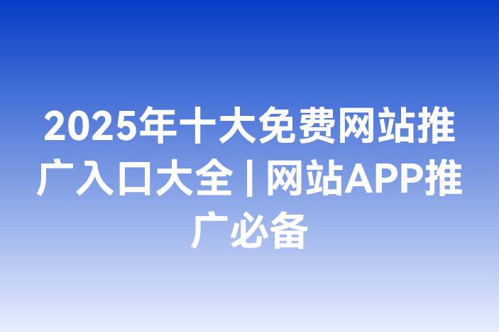 2025年十大免费网站推广入口大全 | 网站APP推广必备