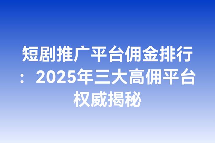 短剧推广平台佣金排行：2025年三大高佣平台权威揭秘