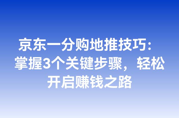 京东一分购地推技巧：掌握3个关键步骤，轻松开启赚钱之路
