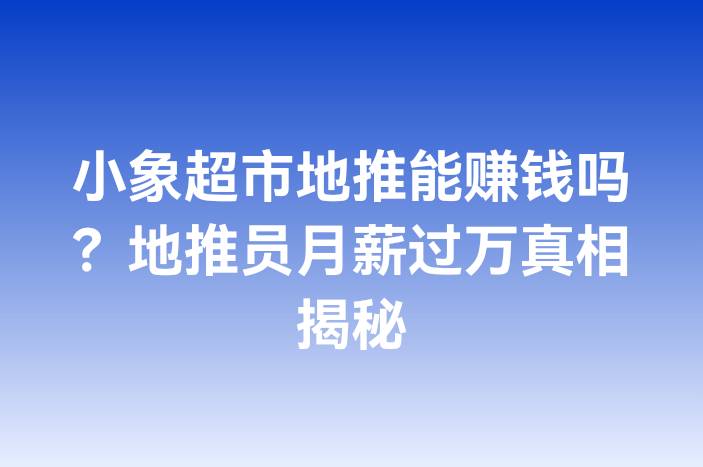 小象超市地推能赚钱吗？地推员月薪过万真相揭秘