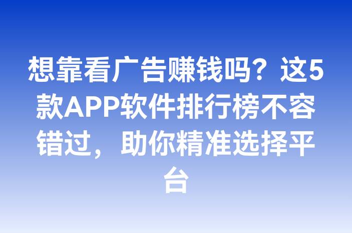 想靠看广告赚钱吗？这5款APP软件排行榜不容错过，助你精准选择平台