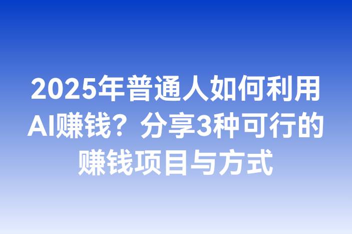 2025年普通人如何利用AI赚钱？分享3种可行的赚钱项目与方式