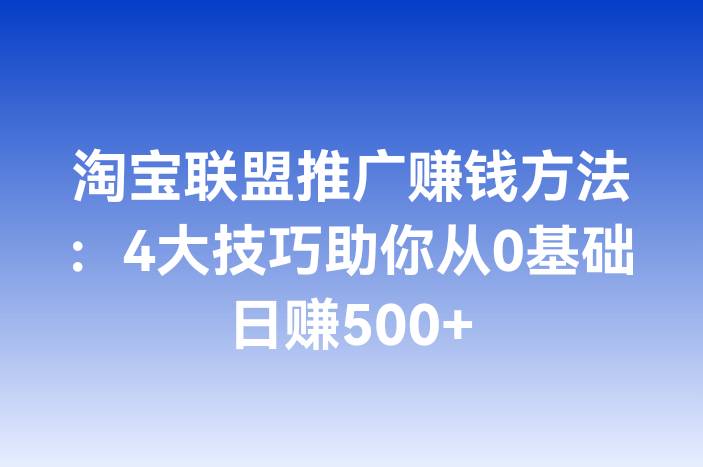 淘宝联盟推广赚钱方法：4大技巧助你从0基础日赚500+