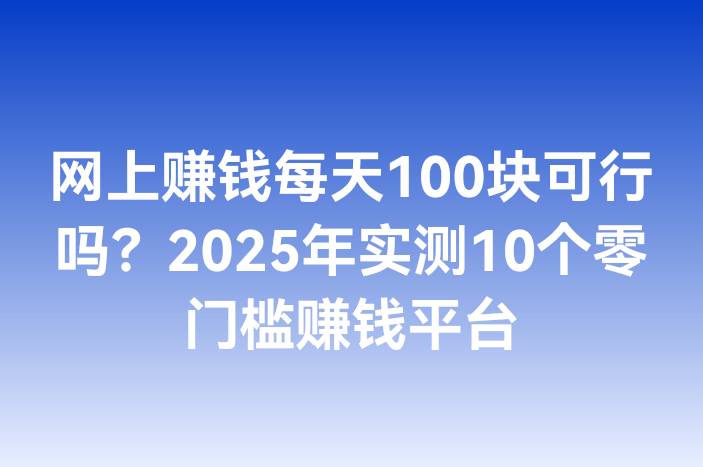 网上赚钱每天100块可行吗？2025年实测10个零门槛赚钱平台