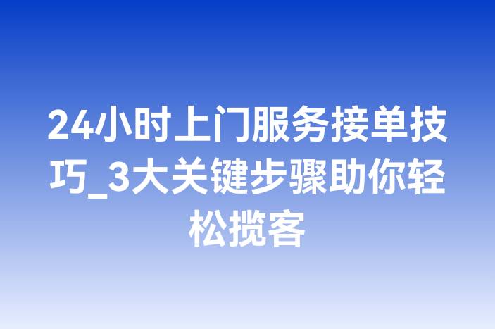 24小时上门服务接单技巧_3大关键步骤助你轻松揽客