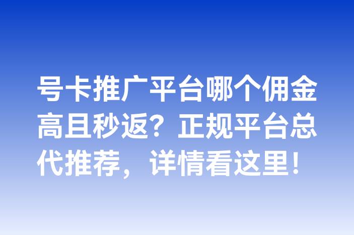 号卡推广平台哪个佣金高且秒返？正规平台总代推荐，详情看这里！