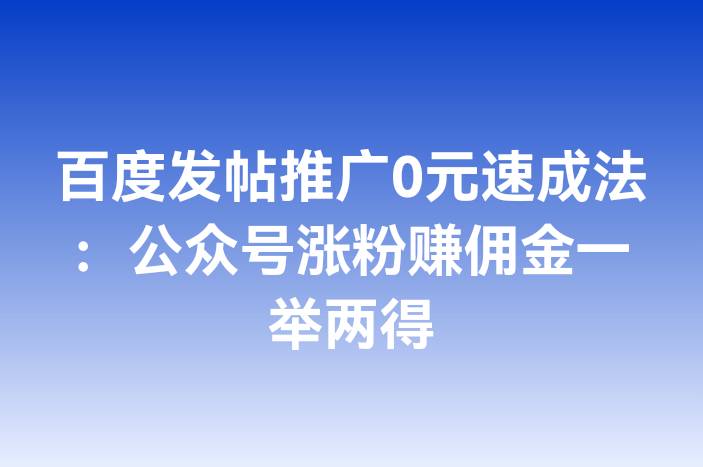 百度发帖推广0元速成法：公众号涨粉赚佣金一举两得