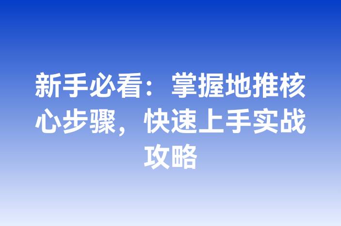 新手必看：掌握地推核心步骤，快速上手实战攻略