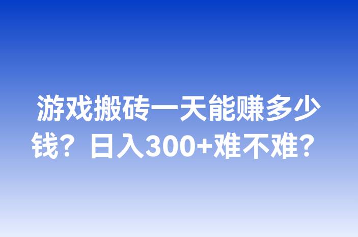 游戏搬砖一天能赚多少钱？日入300+难不难？