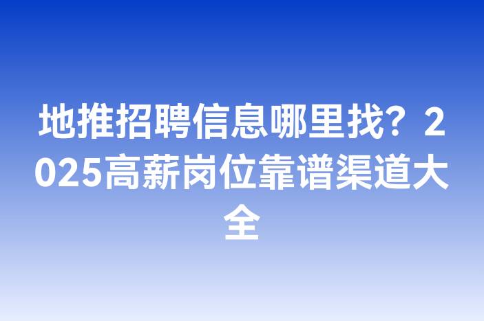 地推招聘信息哪里找？2025高薪岗位靠谱渠道大全