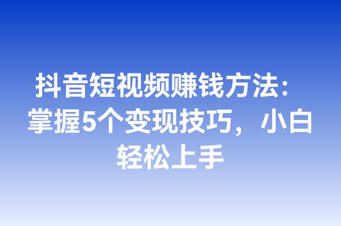 抖音短视频赚钱方法：掌握5个变现技巧，小白轻松上手