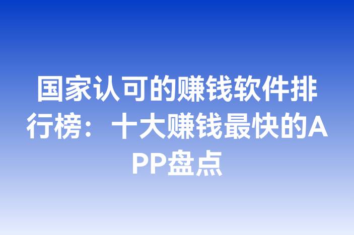 国家认可的赚钱软件排行榜：十大赚钱最快的APP盘点