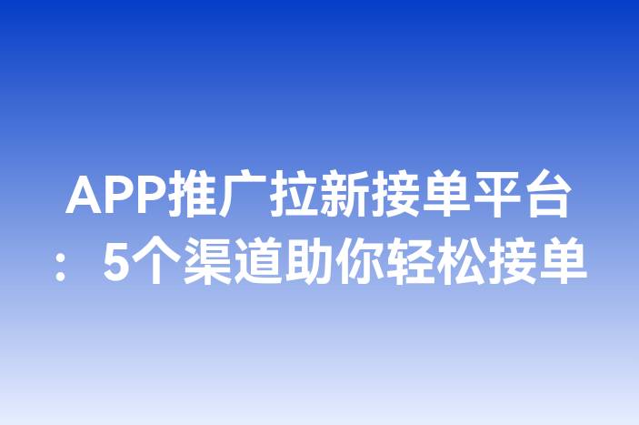 APP推广拉新接单平台：5个渠道助你轻松接单