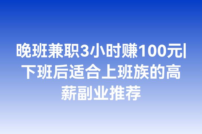 晚班兼职3小时赚100元|下班后适合上班族的高薪副业推荐