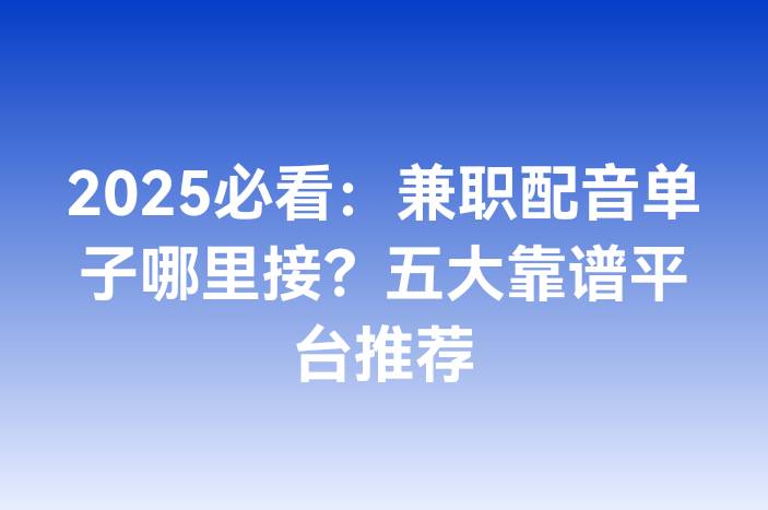 2025必看：兼职配音单子哪里接？五大靠谱平台推荐