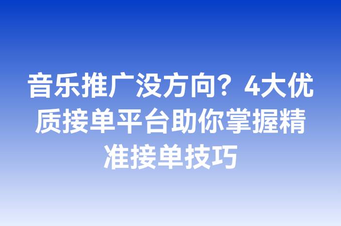 音乐推广没方向？4大优质接单平台助你掌握精准接单技巧