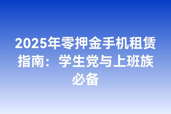 2025年零押金手机租赁指南：学生党与上班族必备