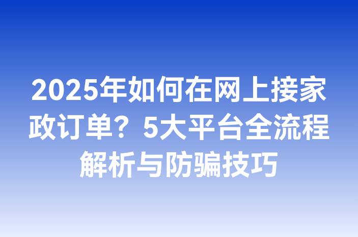 2025年如何在网上接家政订单？5大平台全流程解析与防骗技巧
