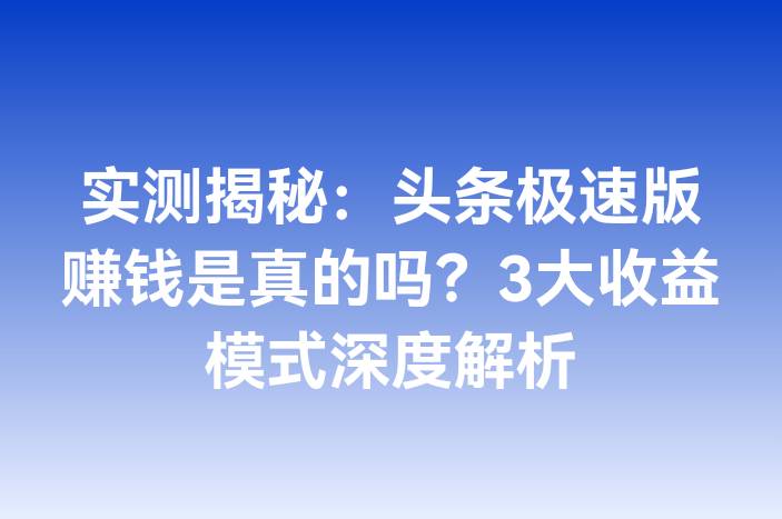 实测揭秘：头条极速版赚钱是真的吗？3大收益模式深度解析