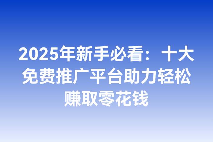 2025年新手必看：十大免费推广平台助力轻松赚取零花钱