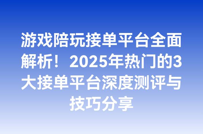游戏陪玩接单平台全面解析！2025年热门的3大接单平台深度测评与技巧分享