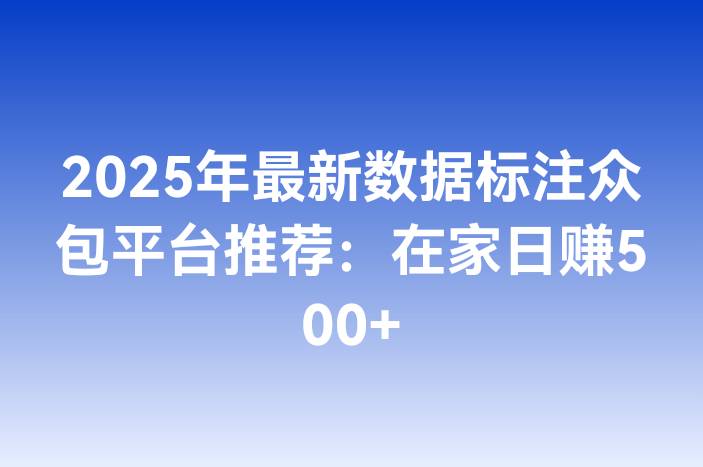 2025年最新数据标注众包平台推荐：在家日赚500+