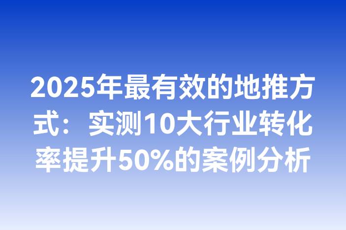 2025年最有效的地推方式：实测10大行业转化率提升50%的案例分析